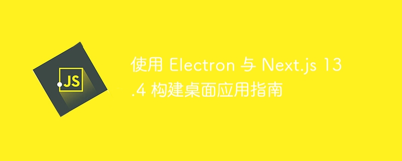 使用 Electron 与 Next.js 13.4 构建桌面应用指南

