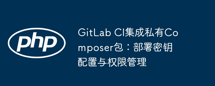 GitLab CI集成私有Composer包:部署密钥配置与权限管理