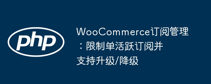WooCommerce订阅管理：单订阅与升级支持
