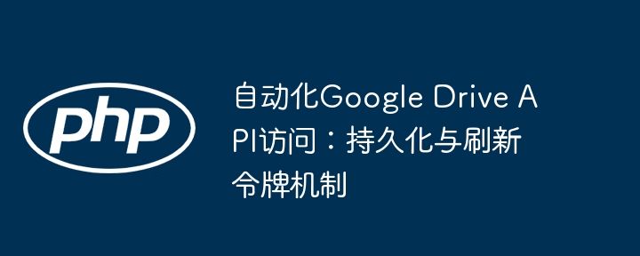 自动化Google Drive API访问：持久化与刷新令牌机制
