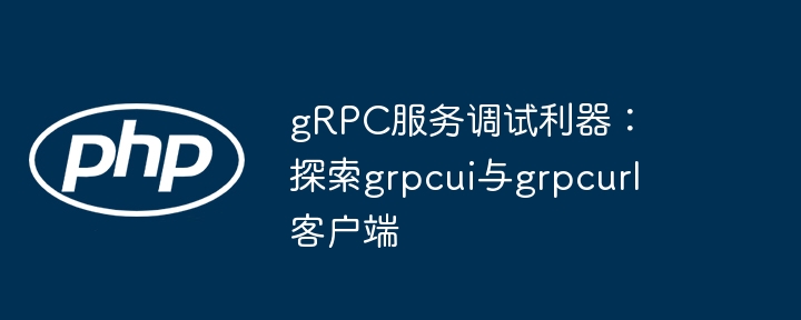 gRPC服务调试利器:探索grpcui与grpcurl客户端