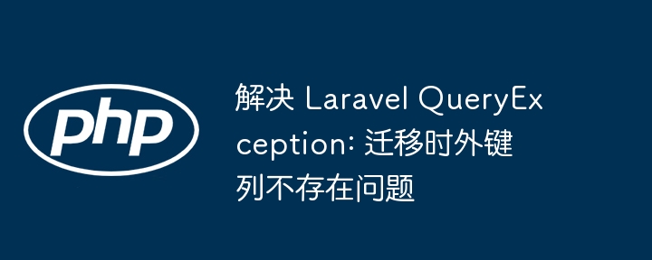 解决 Laravel QueryException: 迁移时外键列不存在问题
