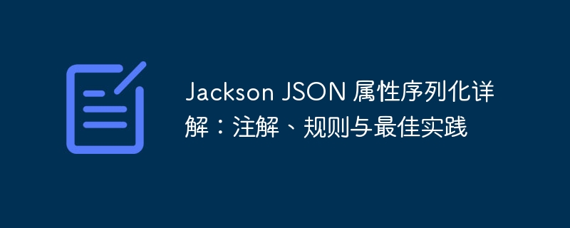 Jackson JSON 属性序列化详解：注解、规则与最佳实践