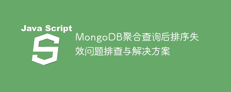 MongoDB聚合查询后排序失效问题排查与解决方案