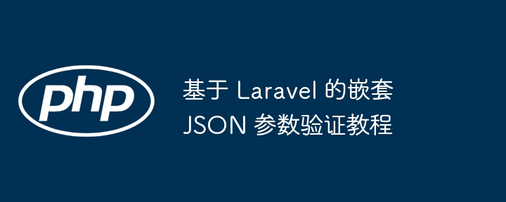 基于 Laravel 的嵌套 JSON 参数验证教程