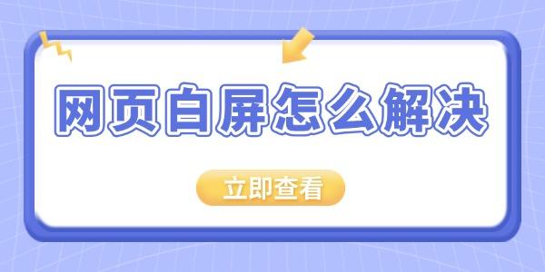 网页白屏怎么解决？浏览器白屏问题排查方法