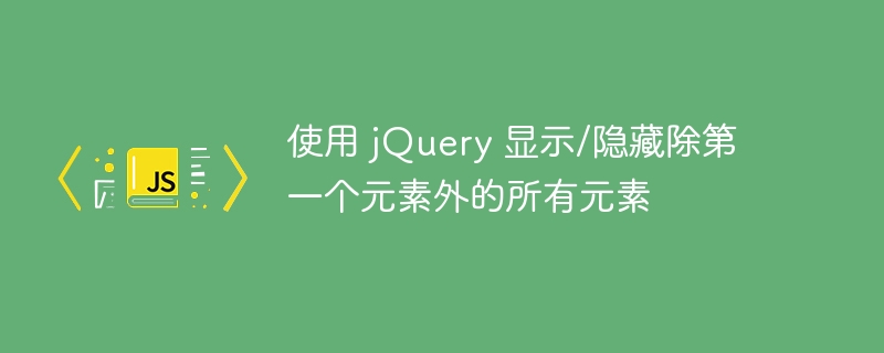 使用 jQuery 显示/隐藏除第一个元素外的所有元素
