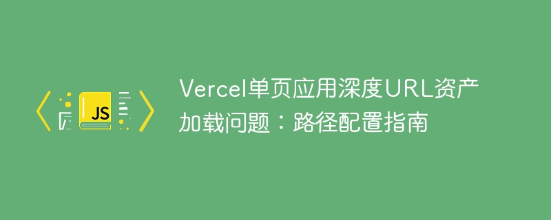 Vercel单页应用深度URL资产加载问题：路径配置指南
