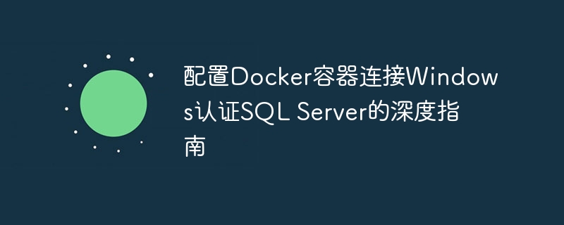 配置Docker容器连接Windows认证SQL Server的深度指南
