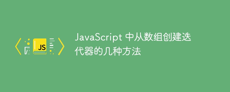 JavaScript 中从数组创建迭代器的几种方法