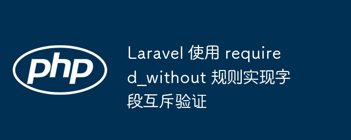 Laravelrequired_without字段互斥验证方法