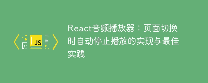 React音频播放器：页面切换时自动停止播放的实现与最佳实践
