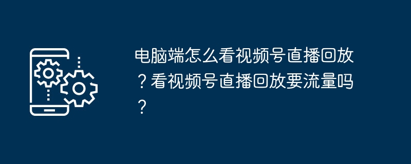 电脑端怎么看视频号直播回放？看视频号直播回放要流量吗？