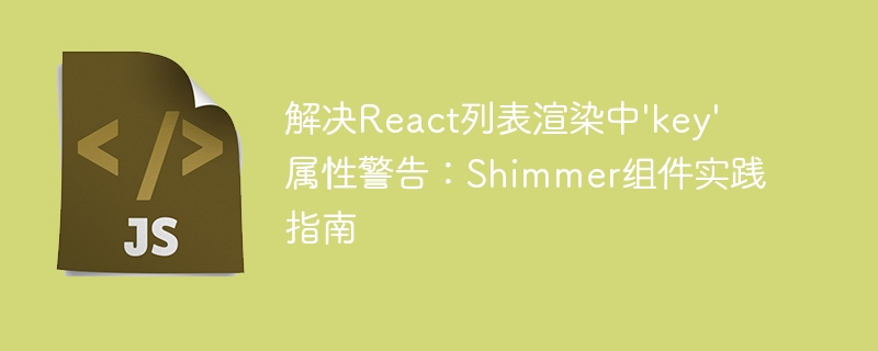 解决React列表渲染中'key'属性警告：Shimmer组件实践指南
