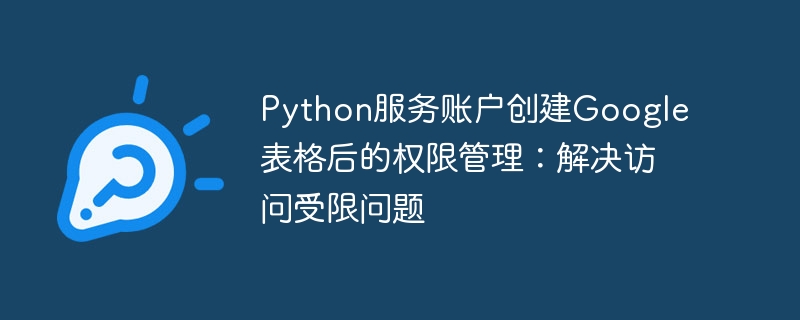 Python服务账户创建Google表格后的权限管理：解决访问受限问题
