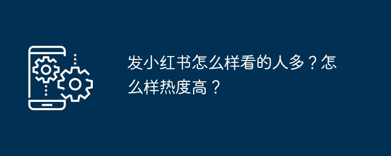 发小红书怎么样看的人多？怎么样热度高？