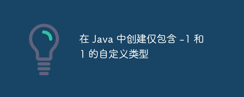 在 Java 中创建仅包含 -1 和 1 的自定义类型