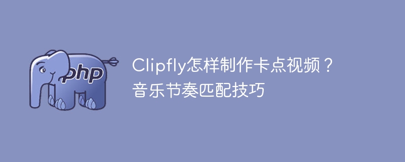 Clipfly怎样制作卡点视频？音乐节奏匹配技巧