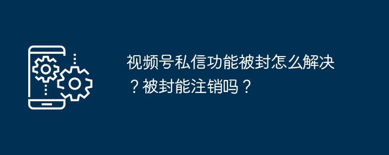 视频号私信被封怎么解？能注销吗？