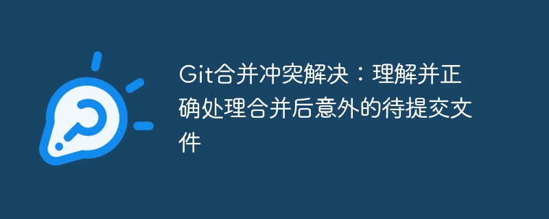 Git合并冲突解决：理解并正确处理合并后意外的待提交文件
