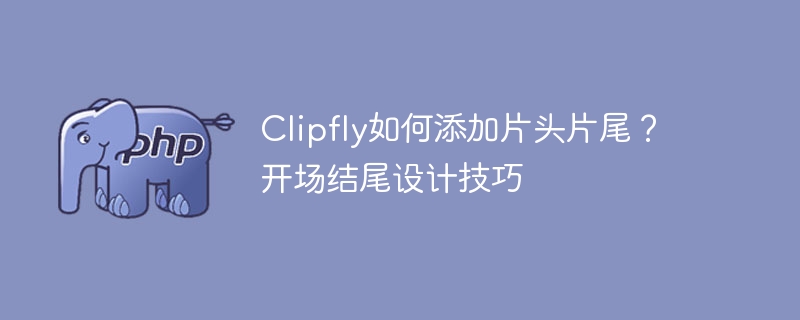 Clipfly如何添加片头片尾？开场结尾设计技巧