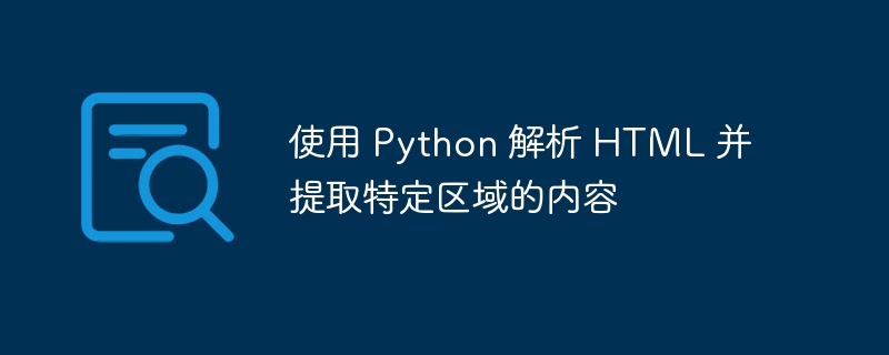 使用 Python 解析 HTML 并提取特定区域的内容