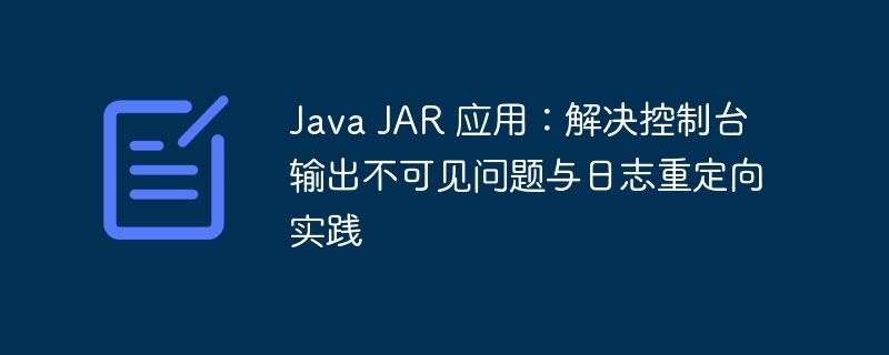 Java JAR 应用：解决控制台输出不可见问题与日志重定向实践