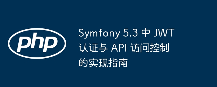 Symfony 5.3 中 JWT 认证与 API 访问控制的实现指南
