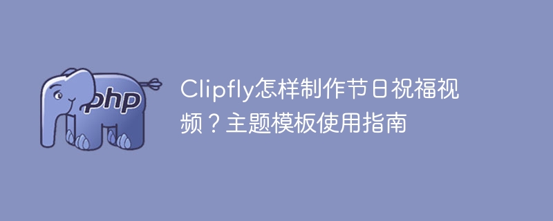 Clipfly怎样制作节日祝福视频?主题模板使用指南