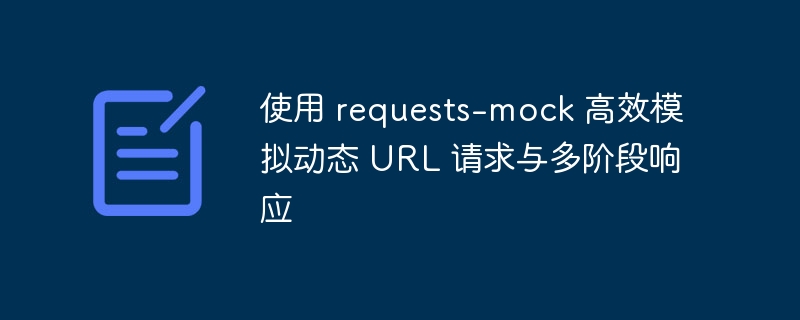 使用 requests-mock 高效模拟动态 URL 请求与多阶段响应