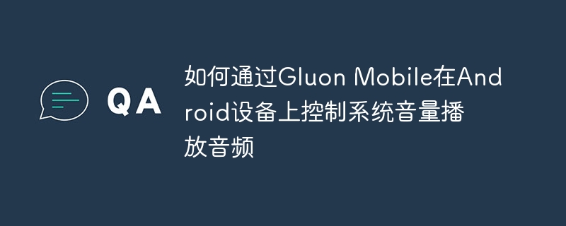 如何通过Gluon Mobile在Android设备上控制系统音量播放音频
