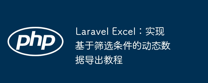 Laravel Excel:实现基于筛选条件的动态数据导出教程