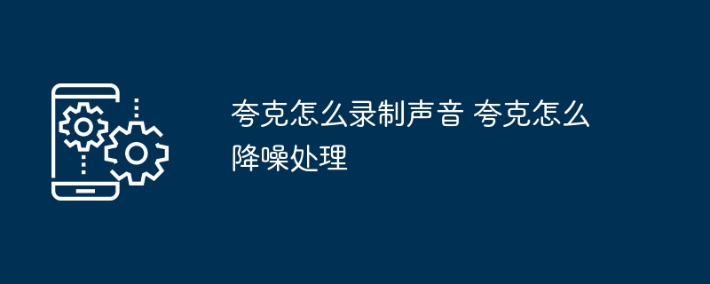 夸克录音技巧与降噪全攻略