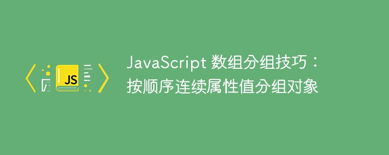 JavaScript 数组分组技巧：按顺序连续属性值分组对象
