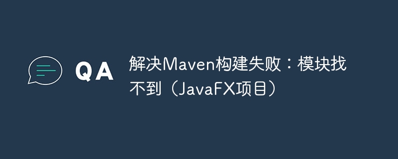 解决Maven构建失败：模块找不到（JavaFX项目）