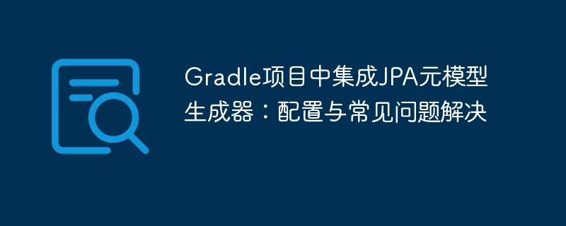 Gradle项目中集成JPA元模型生成器：配置与常见问题解决
