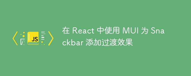 在 React 中使用 MUI 为 Snackbar 添加过渡效果