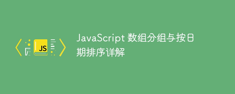 JavaScript 数组分组与按日期排序详解