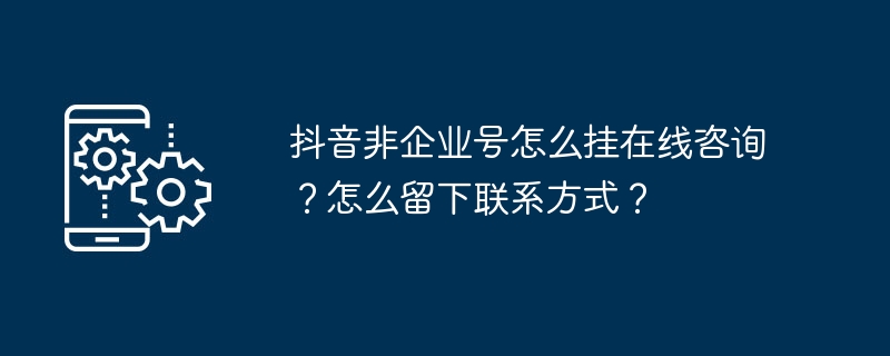 抖音非企业号怎么挂在线咨询？怎么留下联系方式？