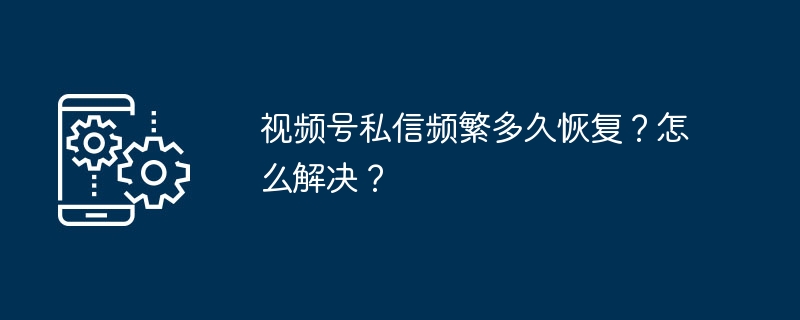 视频号私信频繁多久恢复？怎么解决？