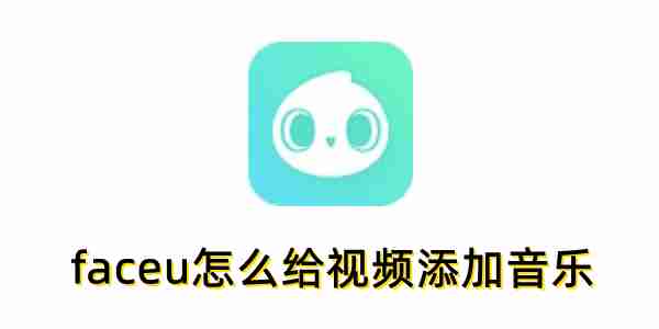 faceu怎么给视频添加音乐？faceu给视频添加音乐的方法