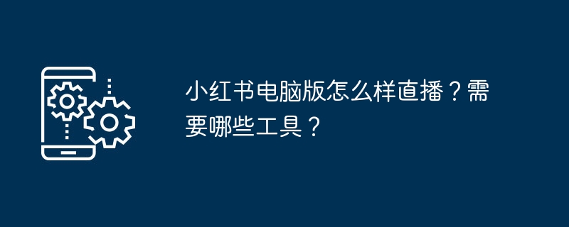小红书电脑版怎么样直播？需要哪些工具？