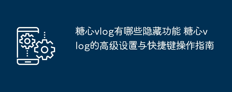 ​​糖心vlog有哪些隐藏功能 糖心vlog的高级设置与快捷键操作指南​​