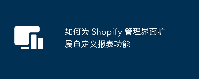 如何为 Shopify 管理界面扩展自定义报表功能
