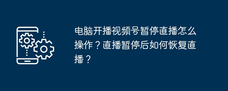 电脑开播视频号暂停直播怎么操作？直播暂停后如何恢复直播？