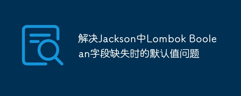 Jackson处理LombokBoolean默认值技巧
