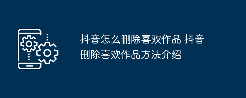 抖音怎么删除喜欢作品 抖音删除喜欢作品方法介绍