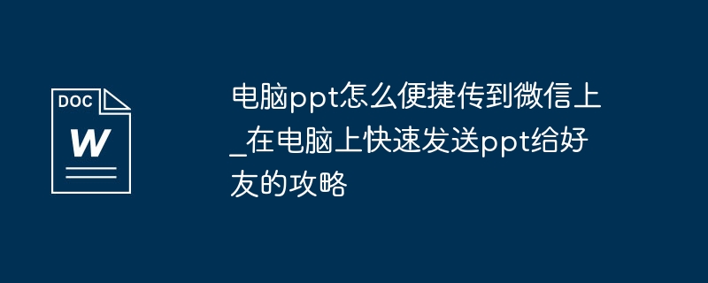 电脑ppt怎么便捷传到微信上_在电脑上快速发送ppt给好友的攻略