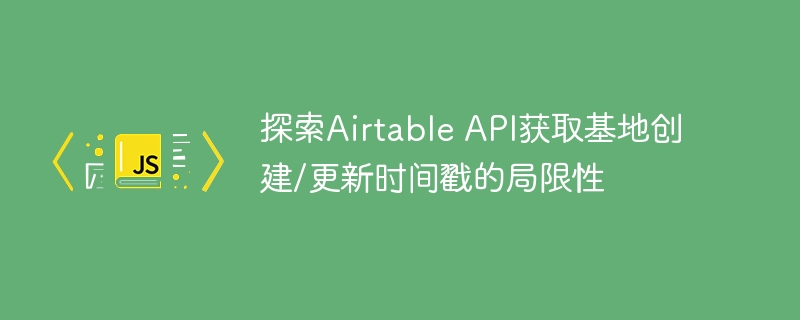 探索Airtable API获取基地创建/更新时间戳的局限性