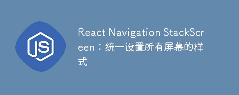 React Navigation StackScreen：统一设置所有屏幕的样式